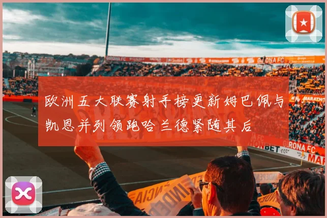 欧洲五大联赛射手榜更新姆巴佩与凯恩并列领跑哈兰德紧随其后