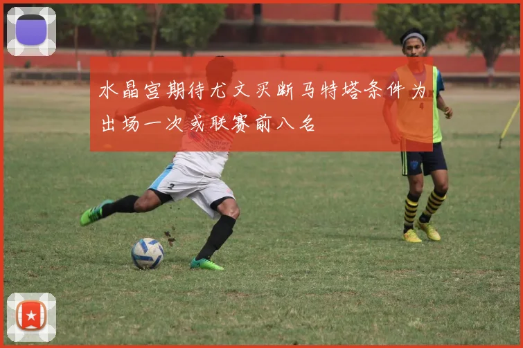 水晶宫期待尤文买断马特塔条件为出场一次或联赛前八名