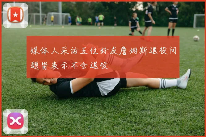 媒体人采访五位好友詹姆斯退役问题皆表示不会退役