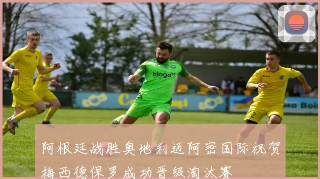 阿根廷战胜奥地利迈阿密国际祝贺梅西德保罗成功晋级淘汰赛