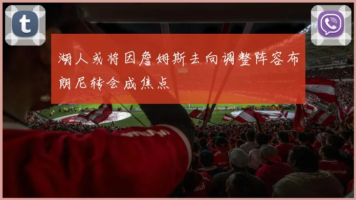 湖人或将因詹姆斯去向调整阵容布朗尼转会成焦点