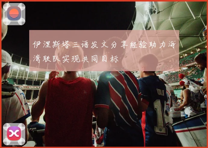伊涅斯塔三语发文分享经验助力海湾联队实现共同目标