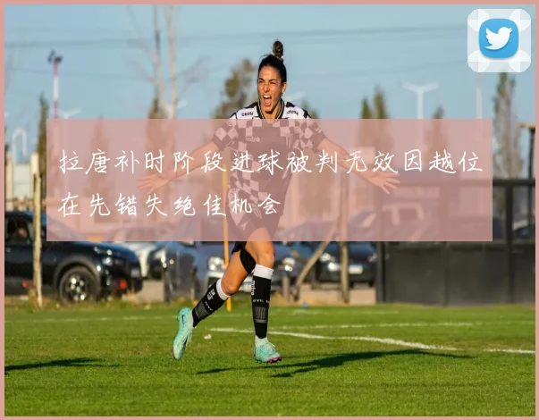 拉唐补时阶段进球被判无效因越位在先错失绝佳机会