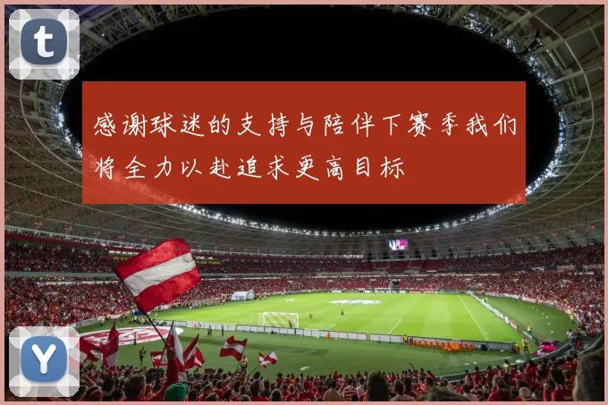 感谢球迷的支持与陪伴下赛季我们将全力以赴追求更高目标