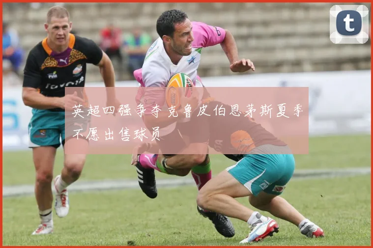 英超四强争夺克鲁皮伯恩茅斯夏季不愿出售球员