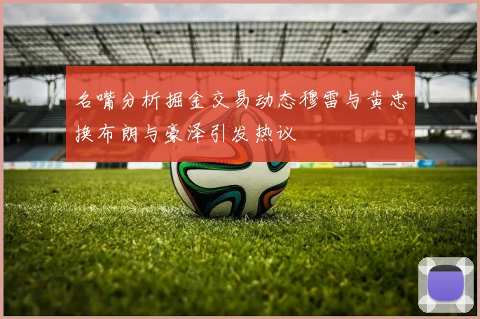 名嘴分析掘金交易动态穆雷与黄忠换布朗与豪泽引发热议