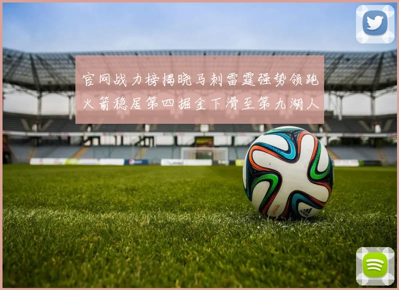 官网战力榜揭晓马刺雷霆强势领跑火箭稳居第四掘金下滑至第九湖人十名勇士十六快船十九