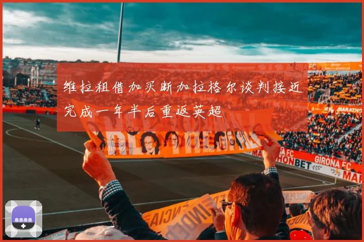 维拉租借加买断加拉格尔谈判接近完成一年半后重返英超