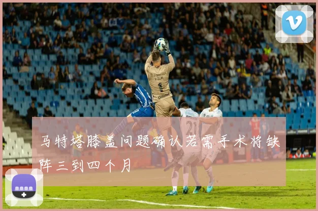 马特塔膝盖问题确认若需手术将缺阵三到四个月