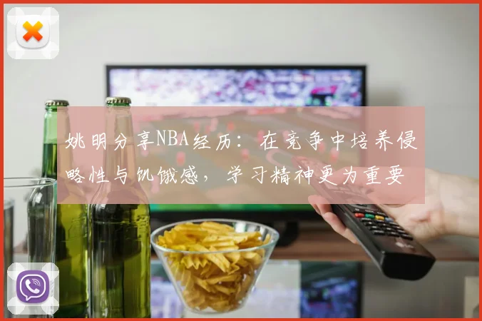 姚明分享NBA经历：在竞争中培养侵略性与饥饿感，学习精神更为重要