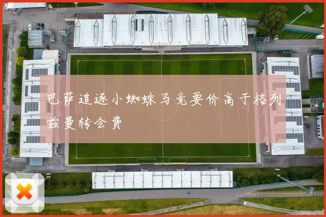 巴萨追逐小蜘蛛马竞要价高于格列兹曼转会费