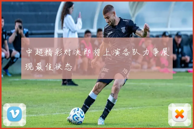 中超精彩对决即将上演各队力争展现最佳状态