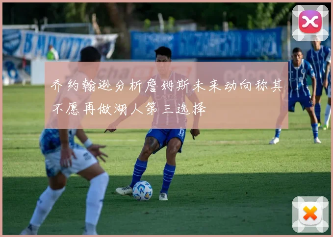 乔约翰逊分析詹姆斯未来动向称其不愿再做湖人第三选择