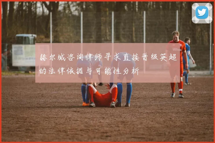 赫尔城咨询律师寻求直接晋级英超的法律依据与可能性分析