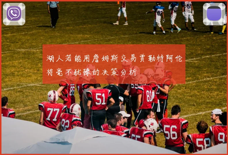 湖人若能用詹姆斯交易贾勒特阿伦将毫不犹豫的决策分析