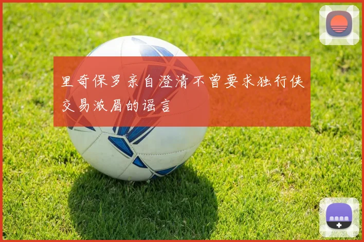 里奇保罗亲自澄清不曾要求独行侠交易浓眉的谣言
