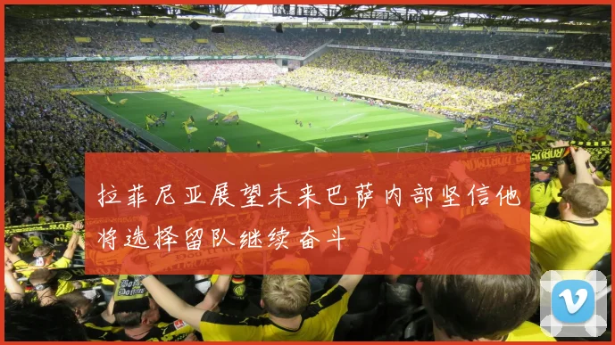 拉菲尼亚展望未来巴萨内部坚信他将选择留队继续奋斗