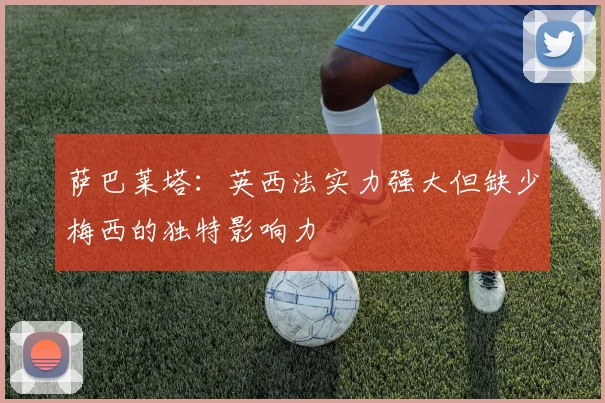 萨巴莱塔：英西法实力强大但缺少梅西的独特影响力