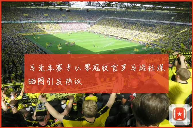 马竞本赛季以零冠收官罗马诺社媒晒图引发热议
