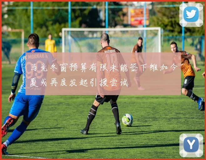 马竞冬窗预算有限未能签下维加今夏或再度发起引援尝试