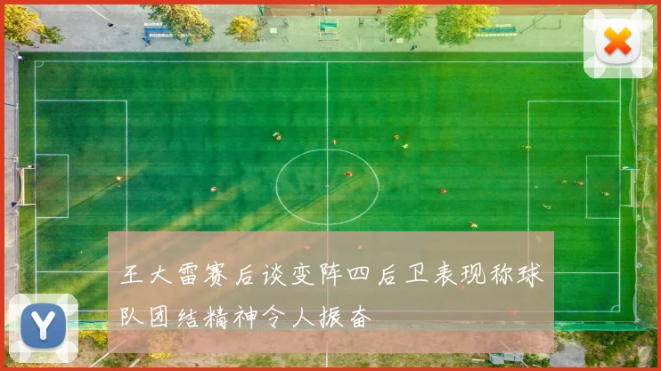 王大雷赛后谈变阵四后卫表现称球队团结精神令人振奋