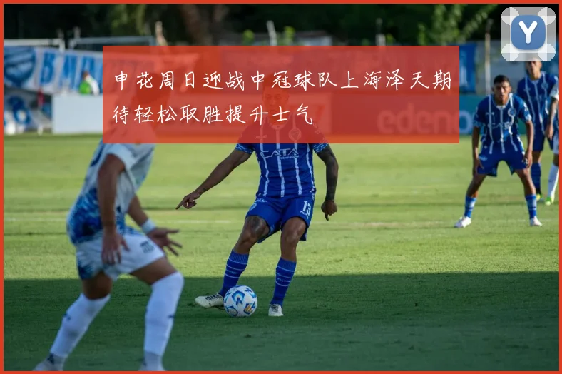 申花周日迎战中冠球队上海泽天期待轻松取胜提升士气