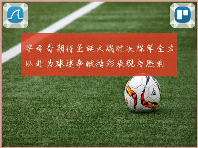 字母哥期待圣诞大战对决绿军全力以赴为球迷奉献精彩表现与胜利