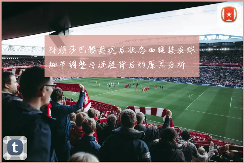 孙颖莎巴黎奥运后状态回暖接发球细节调整与连胜背后的原因分析
