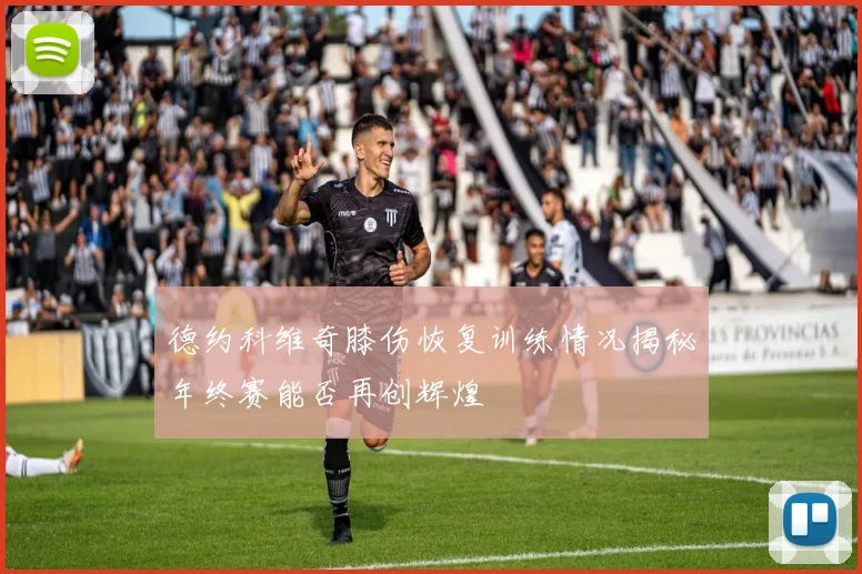 德约科维奇膝伤恢复训练情况揭秘年终赛能否再创辉煌