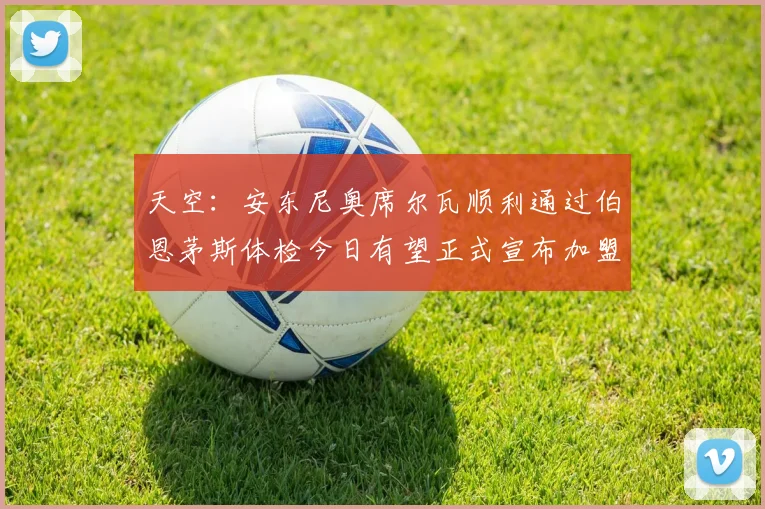 天空：安东尼奥席尔瓦顺利通过伯恩茅斯体检今日有望正式宣布加盟